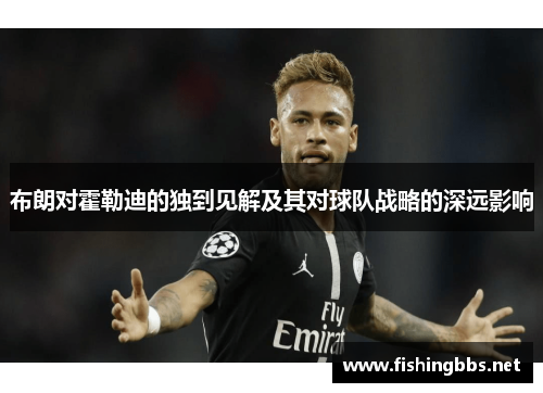 布朗对霍勒迪的独到见解及其对球队战略的深远影响 布朗对霍勒迪的独到见解及其对球队战略的深远影响