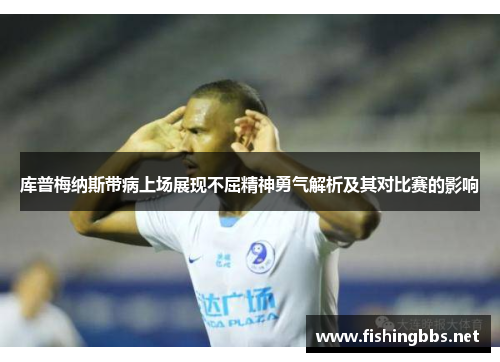 库普梅纳斯带病上场展现不屈精神勇气解析及其对比赛的影响